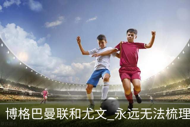 博格巴曼联和尤文 永远无法梳理清楚的三角关系